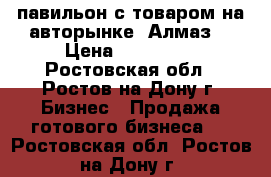 павильон с товаром на авторынке  Алмаз  › Цена ­ 270 000 - Ростовская обл., Ростов-на-Дону г. Бизнес » Продажа готового бизнеса   . Ростовская обл.,Ростов-на-Дону г.